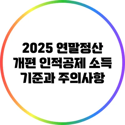 2025 연말정산 개편: 인적공제 소득 기준과 주의사항