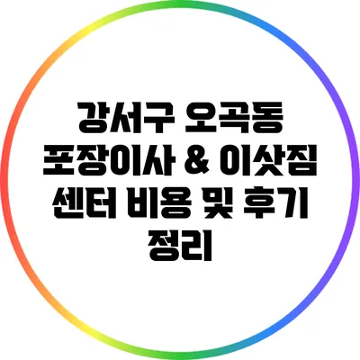 강서구 오곡동 포장이사 & 이삿짐 센터: 비용 및 후기 정리