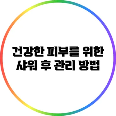 건강한 피부를 위한 샤워 후 관리 방법
