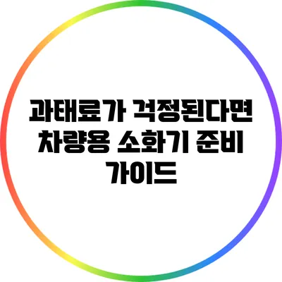 과태료가 걱정된다면? 차량용 소화기 준비 가이드