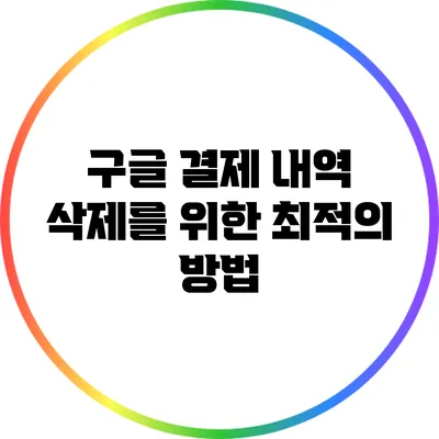 구글 결제 내역 삭제를 위한 최적의 방법