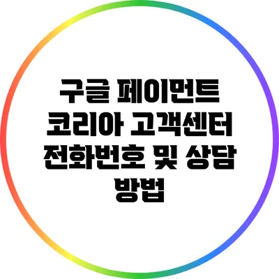 구글 페이먼트 코리아 고객센터 전화번호 및 상담 방법