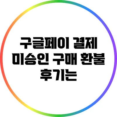 구글페이 결제 미승인 구매 환불 후기는?