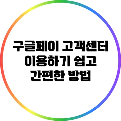 구글페이 고객센터 이용하기: 쉽고 간편한 방법