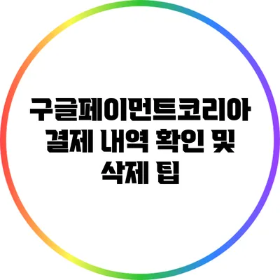 구글페이먼트코리아 결제 내역 확인 및 삭제 팁