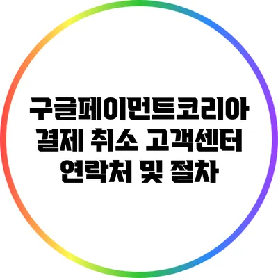 구글페이먼트코리아 결제 취소: 고객센터 연락처 및 절차