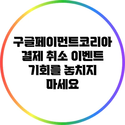 구글페이먼트코리아 결제 취소 이벤트: 기회를 놓치지 마세요