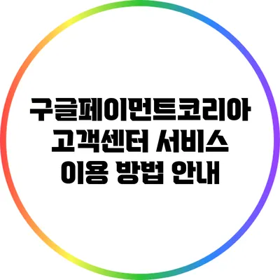 구글페이먼트코리아 고객센터 서비스 이용 방법 안내