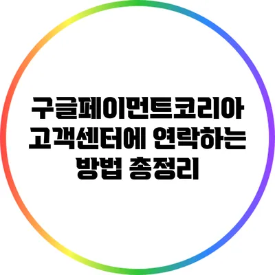 구글페이먼트코리아 고객센터에 연락하는 방법 총정리