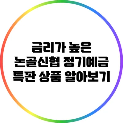 **금리가 높은 논골신협 정기예금 특판 상품 알아보기**