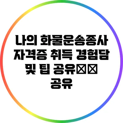 나의 화물운송종사 자격증 취득 경험담 및 팁 공유�� 공유