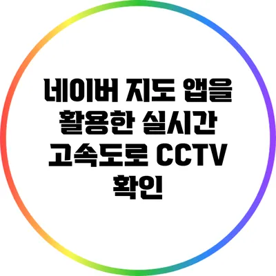 네이버 지도 앱을 활용한 실시간 고속도로 CCTV 확인