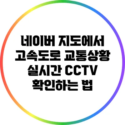 네이버 지도에서 고속도로 교통상황 실시간 CCTV 확인하는 법