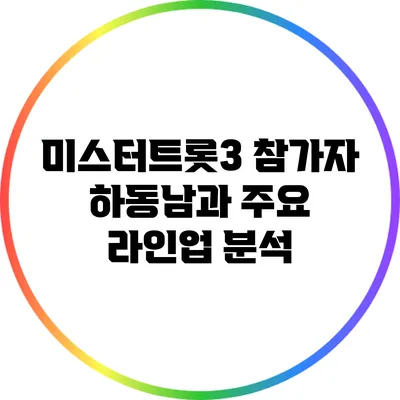미스터트롯3 참가자 하동남과 주요 라인업 분석