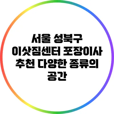 서울 성북구 이삿짐센터 포장이사 추천: 다양한 종류의 공간