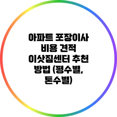 아파트 포장이사 비용 견적: 이삿짐센터 추천 방법 (평수별, 톤수별)