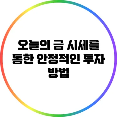 오늘의 금 시세를 통한 안정적인 투자 방법