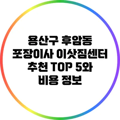 용산구 후암동 포장이사 이삿짐센터: 추천 TOP 5와 비용 정보
