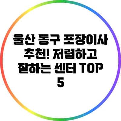 울산 동구 포장이사 추천! 저렴하고 잘하는 센터 TOP 5