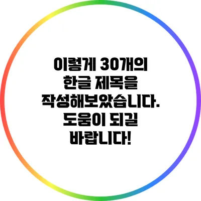 이렇게 30개의 한글 제목을 작성해보았습니다. 도움이 되길 바랍니다!