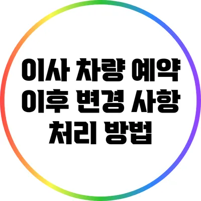 이사 차량 예약 이후 변경 사항 처리 방법