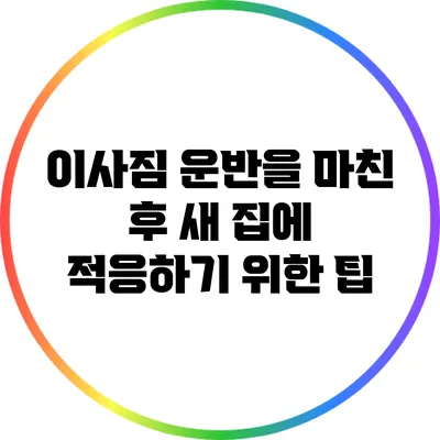 이사짐 운반을 마친 후: 새 집에 적응하기 위한 팁