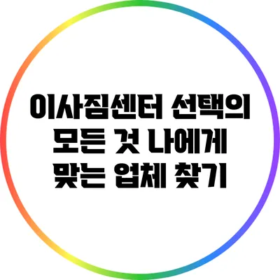 이사짐센터 선택의 모든 것: 나에게 맞는 업체 찾기