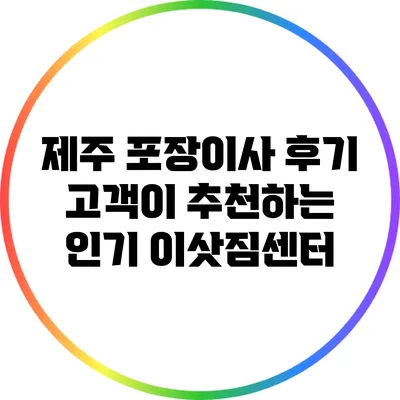 제주 포장이사 후기: 고객이 추천하는 인기 이삿짐센터
