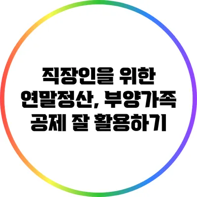 직장인을 위한 연말정산, 부양가족 공제 잘 활용하기