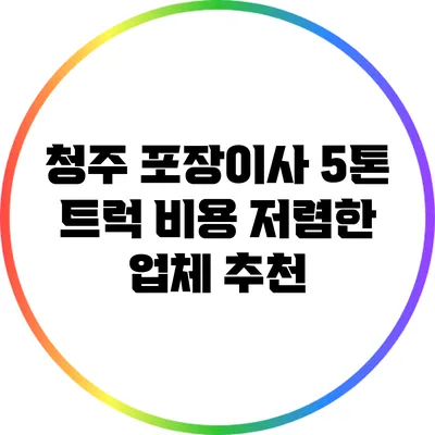 청주 포장이사 5톤 트럭 비용 저렴한 업체 추천