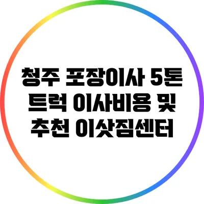 청주 포장이사 5톤 트럭 이사비용 및 추천 이삿짐센터