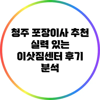 청주 포장이사 추천: 실력 있는 이삿짐센터 후기 분석