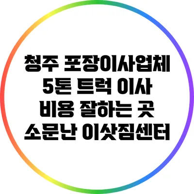 청주 포장이사업체 5톤 트럭 이사 비용 잘하는 곳 소문난 이삿짐센터