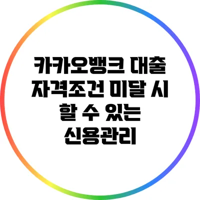 카카오뱅크 대출 자격조건 미달 시 할 수 있는 신용관리
