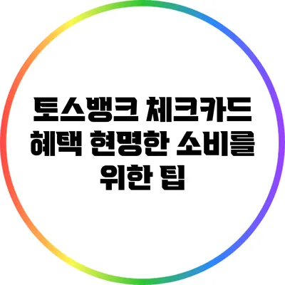 토스뱅크 체크카드 혜택: 현명한 소비를 위한 팁