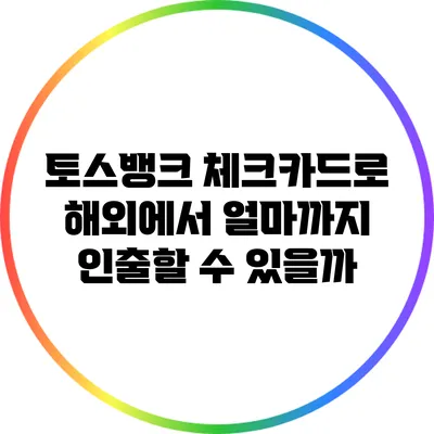 토스뱅크 체크카드로 해외에서 얼마까지 인출할 수 있을까?