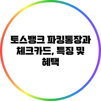 토스뱅크 파킹통장과 체크카드, 특징 및 혜택