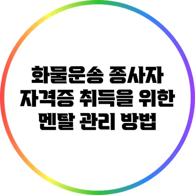 화물운송 종사자 자격증 취득을 위한 멘탈 관리 방법
