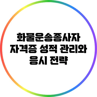 화물운송종사자 자격증: 성적 관리와 응시 전략