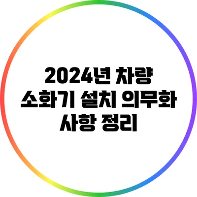 2024년 차량 소화기 설치 의무화 사항 정리