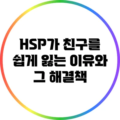 HSP가 친구를 쉽게 잃는 이유와 그 해결책