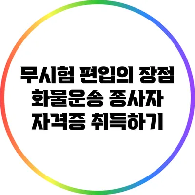 무시험 편입의 장점: 화물운송 종사자 자격증 취득하기