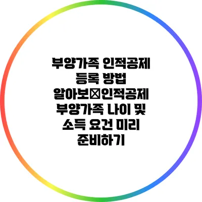 부양가족 인적공제 등록 방법 알아보�인적공제: 부양가족 나이 및 소득 요건 미리 준비하기