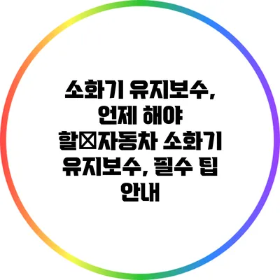 소화기 유지보수, 언제 해야 할�자동차 소화기 유지보수, 필수 팁 안내