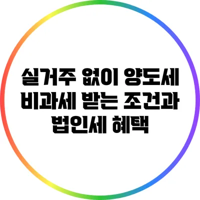 실거주 없이 양도세 비과세 받는 조건과 법인세 혜택