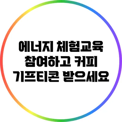 에너지 체험교육 참여하고 커피 기프티콘 받으세요
