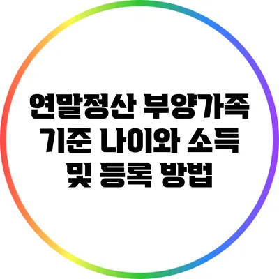 연말정산 부양가족 기준: 나이와 소득 및 등록 방법