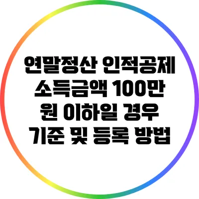 연말정산 인적공제 소득금액 100만 원 이하일 경우 기준 및 등록 방법