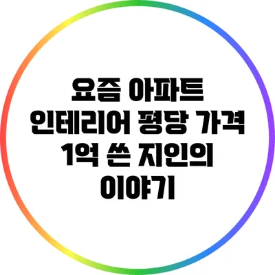 요즘 아파트 인테리어 평당 가격: 1억 쓴 지인의 이야기