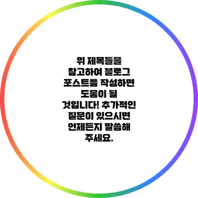 위 제목들을 참고하여 블로그 포스트를 작성하면 도움이 될 것입니다! 추가적인 질문이 있으시면 언제든지 말씀해 주세요.